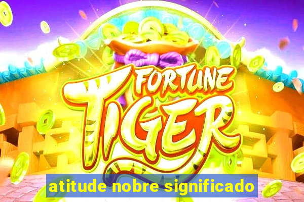 atitude nobre significado